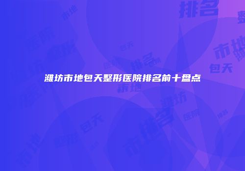 潍坊市地包天整形医院排名前十盘点