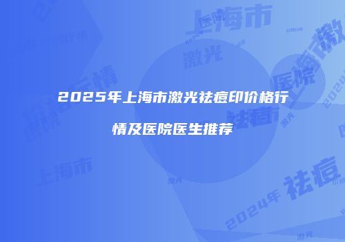 2025年上海市激光祛痘印价格行情及医院医生推荐