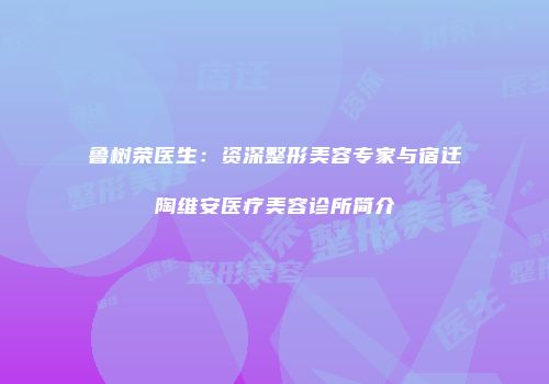 鲁树荣医生：资深整形美容专家与宿迁陶维安医疗美容诊所简介