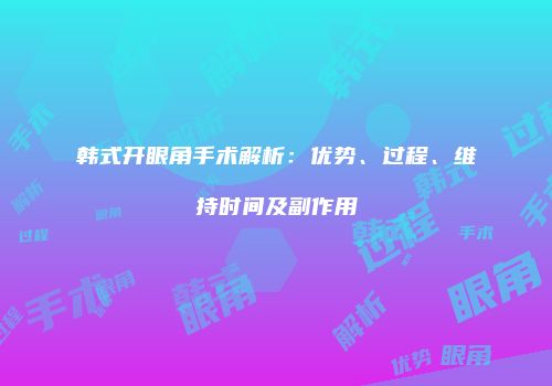 韩式开眼角手术解析：优势、过程、维持时间及副作用