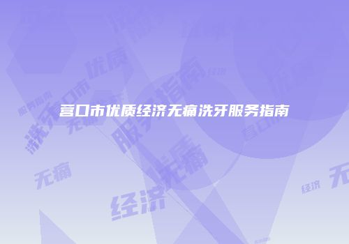 营口市优质经济无痛洗牙服务指南