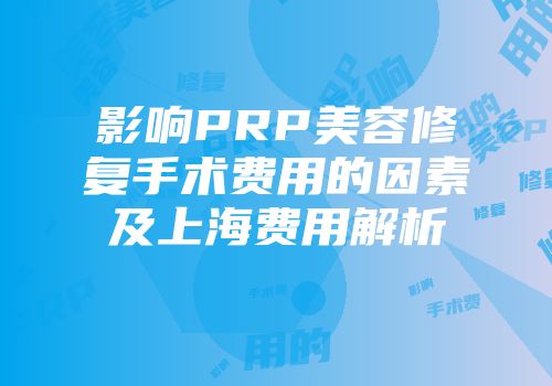 影响PRP美容修复手术费用的因素及上海费用解析