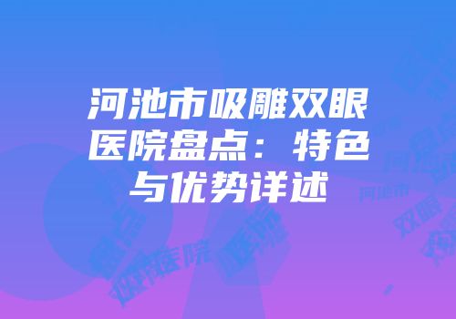 河池市吸雕双眼医院盘点：特色与优势详述