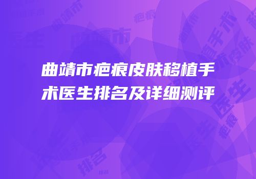 曲靖市疤痕皮肤移植手术医生排名及详细测评