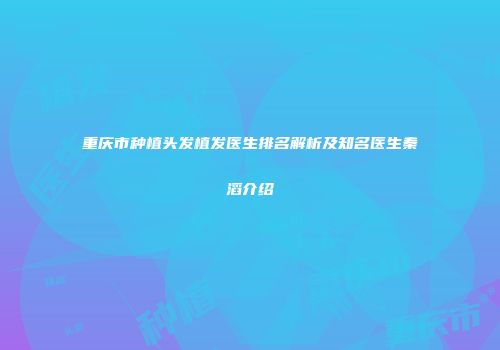 重庆市种植头发植发医生排名解析及知名医生秦滔介绍