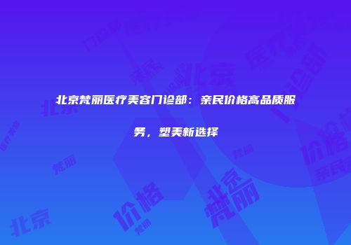 北京梵丽医疗美容门诊部：亲民价格高品质服务，塑美新选择