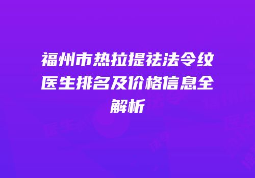 福州市热拉提祛法令纹医生排名及价格信息全解析