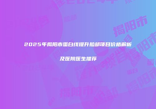 2025年揭阳市蛋白线提升脸部项目价格解析及医院医生推荐