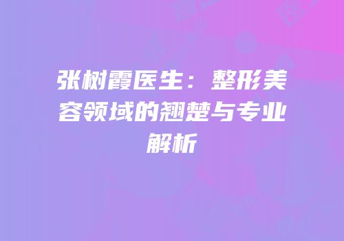 张树霞医生：整形美容领域的翘楚与专业解析