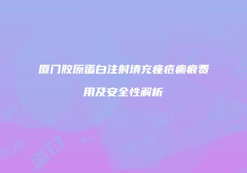 厦门胶原蛋白注射填充痤疮瘢痕费用及安全性解析