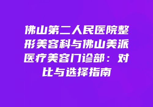 佛山第二人民医院整形美容科与佛山美派医疗美容门诊部：对比与选择指南