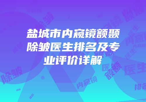 盐城市内窥镜额颞除皱医生排名及专业评价详解