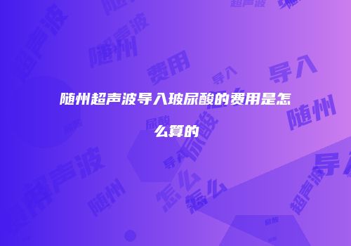 随州超声波导入玻尿酸的费用是怎么算的