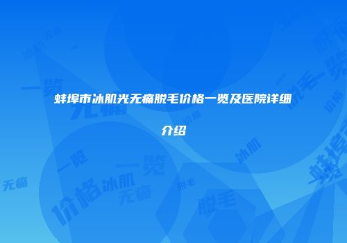 蚌埠市冰肌光无痛脱毛价格一览及医院详细介绍
