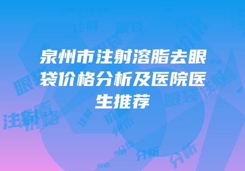 泉州市注射溶脂去眼袋价格分析及医院医生推荐