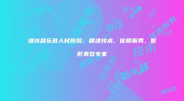 潍坊昌乐县人民医院：精湛技术，优质服务，整形美容专家