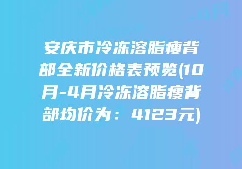 安庆市冷冻溶脂瘦背部全新价格表预览(10月-4月冷冻溶脂瘦背部均价为：4123元)