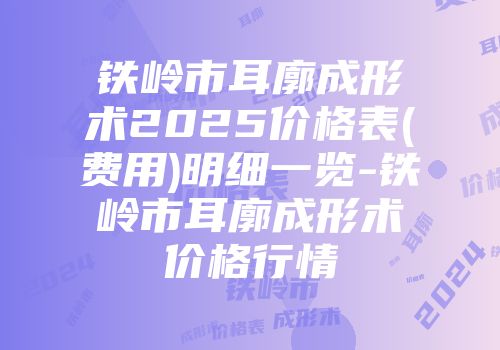 铁岭市耳廓成形术2025价格表(费用)明细一览-铁岭市耳廓成形术价格行情