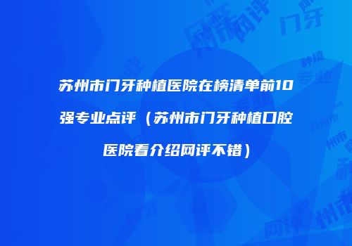 苏州市门牙种植医院在榜清单前10强专业点评（苏州市门牙种植口腔医院看介绍网评不错）