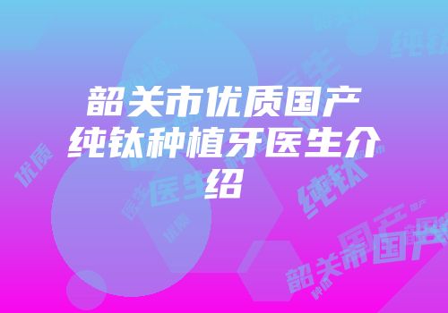 韶关市优质国产纯钛种植牙医生介绍
