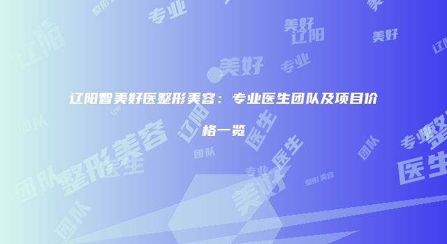 辽阳智美好医整形美容：专业医生团队及项目价格一览