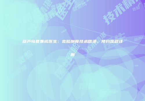 葫芦岛夏秉成医生：宽脸削骨技术精湛，预约流程详解