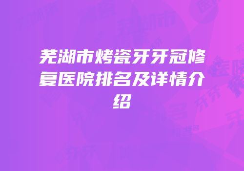 芜湖市烤瓷牙牙冠修复医院排名及详情介绍
