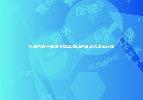 长治市额头皱纹修复医院口碑排名及医生介绍
