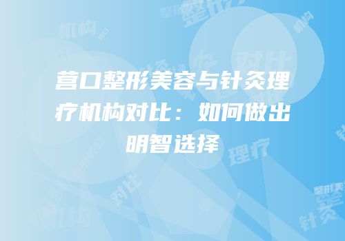 营口整形美容与针灸理疗机构对比：如何做出明智选择