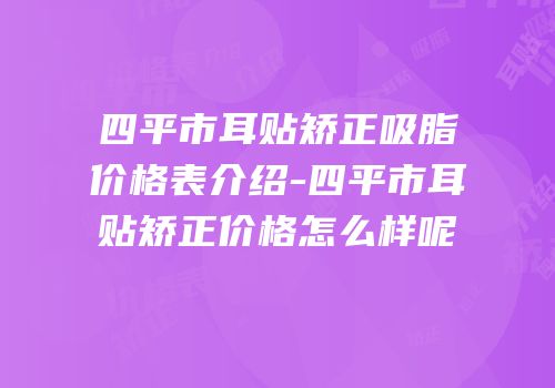 四平市耳贴矫正吸脂价格表介绍-四平市耳贴矫正价格怎么样呢