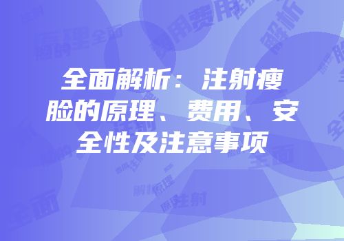 全面解析：注射瘦脸的原理、费用、安全性及注意事项