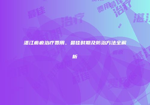 湛江瘢痕治疗费用、最佳时期及防治方法全解析