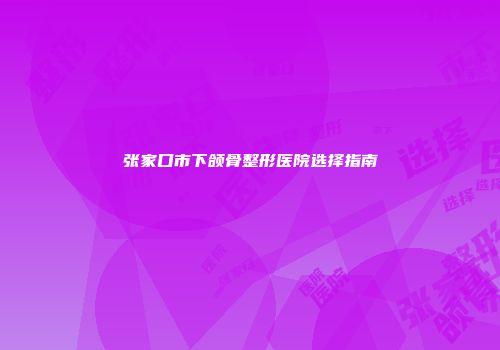 张家口市下颌骨整形医院选择指南