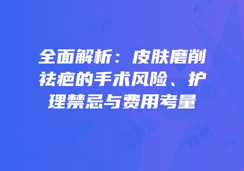 全面解析：皮肤磨削祛疤的手术风险、护理禁忌与费用考量