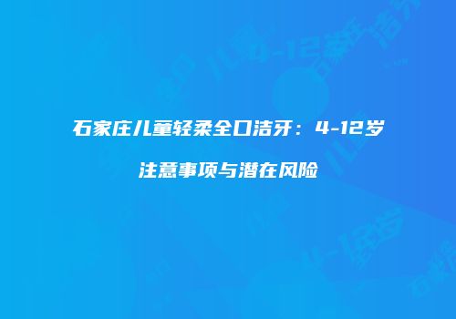 石家庄儿童轻柔全口洁牙：4-12岁注意事项与潜在风险