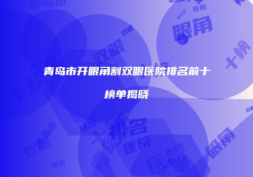 青岛市开眼角割双眼医院排名前十榜单揭晓