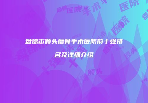 盘锦市额头磨骨手术医院前十强排名及详细介绍