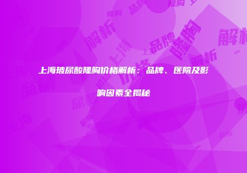 上海玻尿酸隆胸价格解析：品牌、医院及影响因素全揭秘