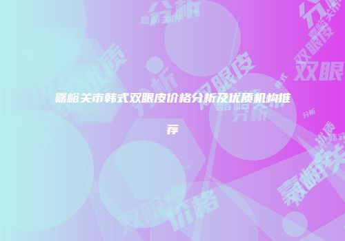 嘉峪关市韩式双眼皮价格分析及优质机构推荐