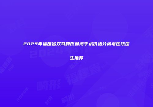 2025年福建省双耳畸形封闭手术价格分析与医院医生推荐