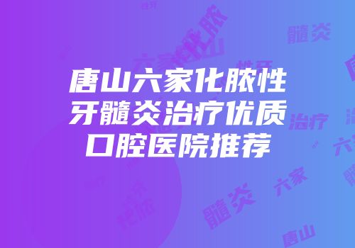 唐山六家化脓性牙髓炎治疗优质口腔医院推荐