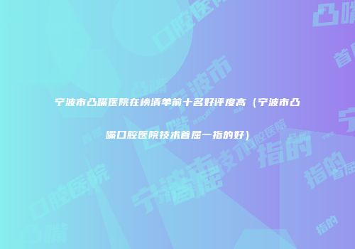 宁波市凸嘴医院在榜清单前十名好评度高（宁波市凸嘴口腔医院技术首屈一指的好）