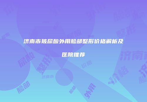 济南市玻尿酸外用脸部整形价格解析及医院推荐