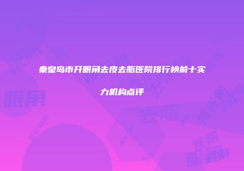 秦皇岛市开眼角去皮去脂医院排行榜前十实力机构点评