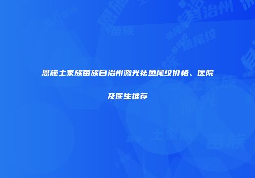 恩施土家族苗族自治州激光祛鱼尾纹价格、医院及医生推荐