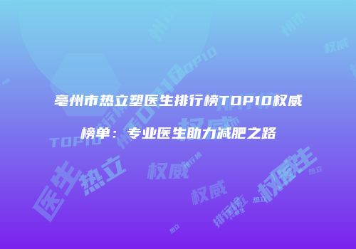 亳州市热立塑医生排行榜TOP10权威榜单：专业医生助力减肥之路