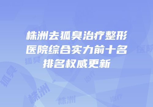 株洲去狐臭治疗整形医院综合实力前十名排名权威更新