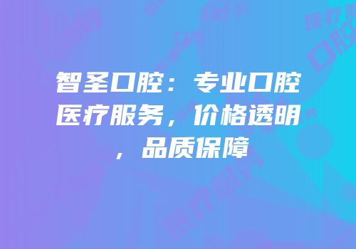 智圣口腔：专业口腔医疗服务，价格透明，品质保障