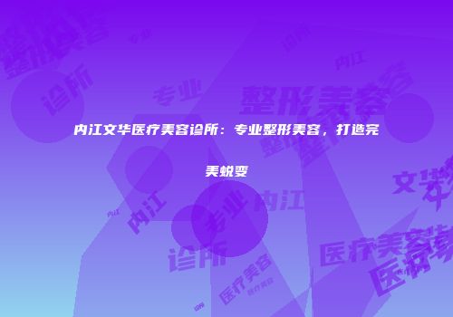内江文华医疗美容诊所：专业整形美容，打造完美蜕变