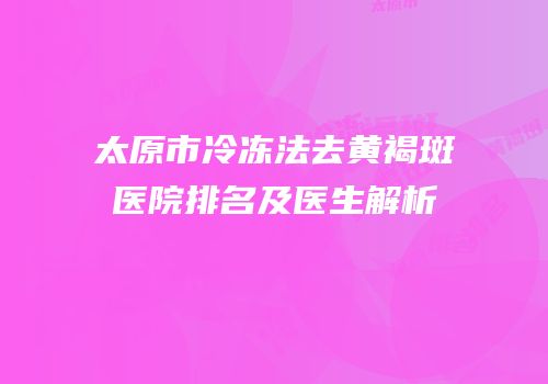 太原市冷冻法去黄褐斑医院排名及医生解析